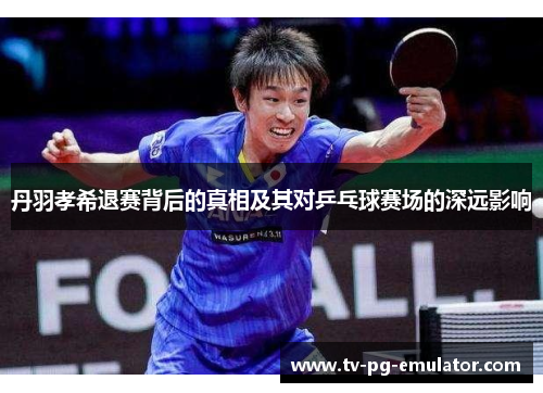 丹羽孝希退赛背后的真相及其对乒乓球赛场的深远影响