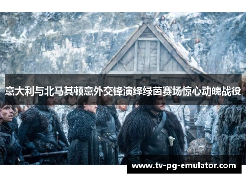 意大利与北马其顿意外交锋演绎绿茵赛场惊心动魄战役