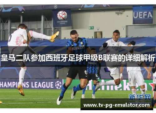 皇马二队参加西班牙足球甲级B联赛的详细解析