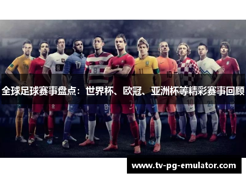 全球足球赛事盘点：世界杯、欧冠、亚洲杯等精彩赛事回顾