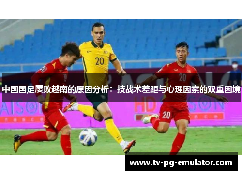 中国国足屡败越南的原因分析：技战术差距与心理因素的双重困境