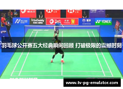 羽毛球公开赛五大经典瞬间回顾 打破极限的震撼时刻