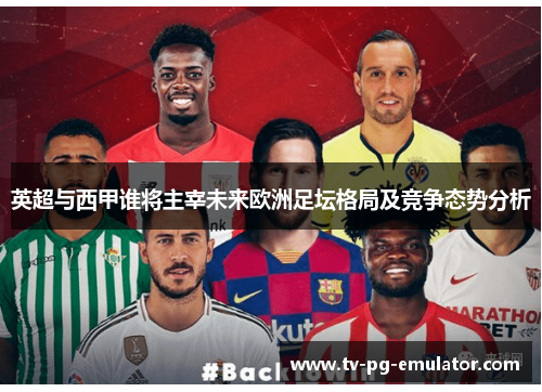 英超与西甲谁将主宰未来欧洲足坛格局及竞争态势分析