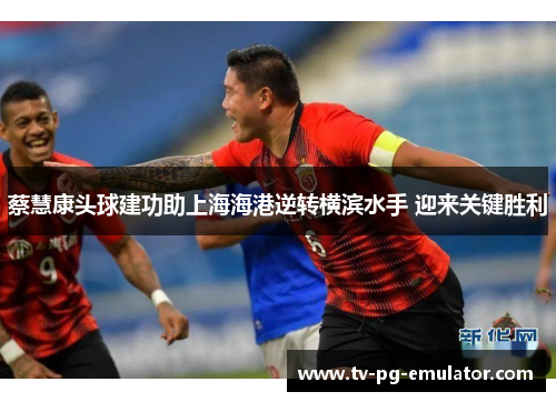 蔡慧康头球建功助上海海港逆转横滨水手 迎来关键胜利