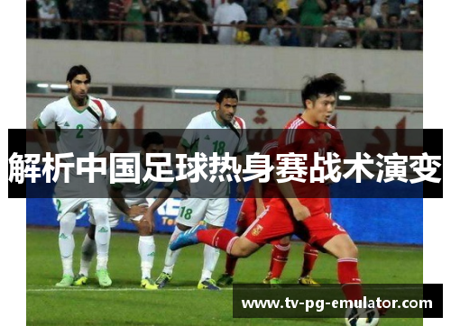 解析中国足球热身赛战术演变