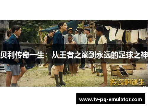 贝利传奇一生：从王者之巅到永远的足球之神