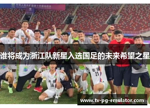 谁将成为浙江队新星入选国足的未来希望之星