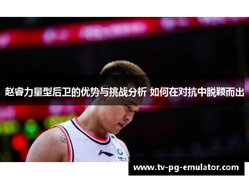 赵睿力量型后卫的优势与挑战分析 如何在对抗中脱颖而出