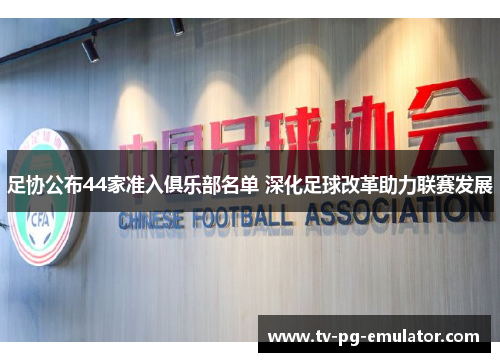 足协公布44家准入俱乐部名单 深化足球改革助力联赛发展