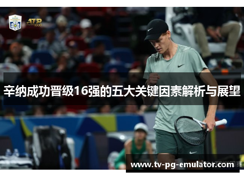 辛纳成功晋级16强的五大关键因素解析与展望