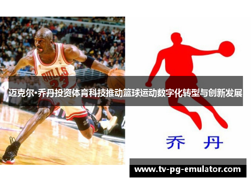 迈克尔·乔丹投资体育科技推动篮球运动数字化转型与创新发展