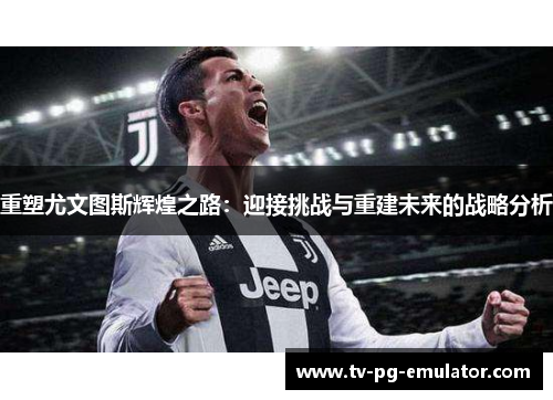 重塑尤文图斯辉煌之路：迎接挑战与重建未来的战略分析
