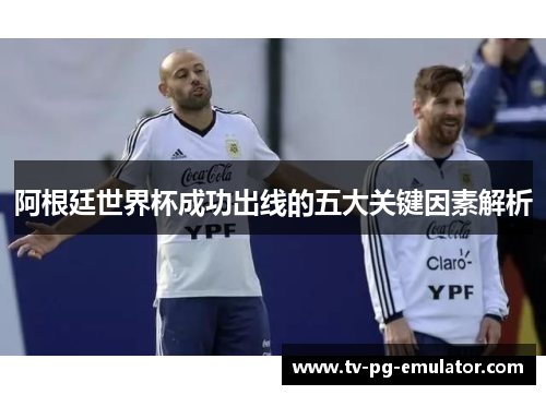 阿根廷世界杯成功出线的五大关键因素解析