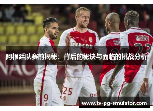 阿根廷队赛前揭秘：背后的秘诀与面临的挑战分析