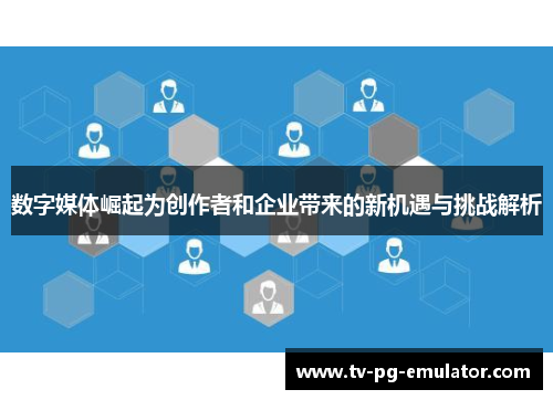 数字媒体崛起为创作者和企业带来的新机遇与挑战解析
