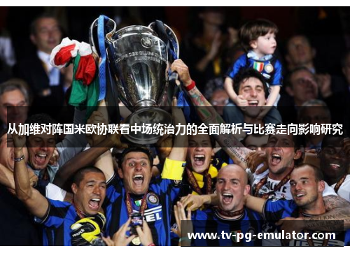 从加维对阵国米欧协联看中场统治力的全面解析与比赛走向影响研究