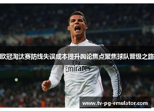 欧冠淘汰赛防线失误成本提升舆论焦点聚焦球队晋级之路