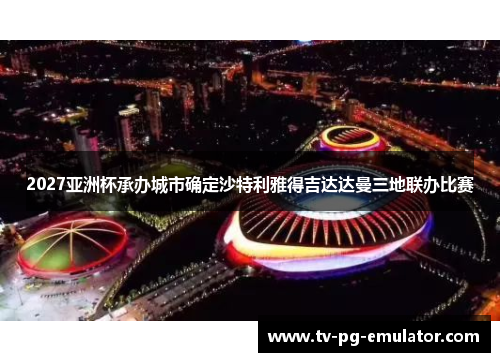 2027亚洲杯承办城市确定沙特利雅得吉达达曼三地联办比赛