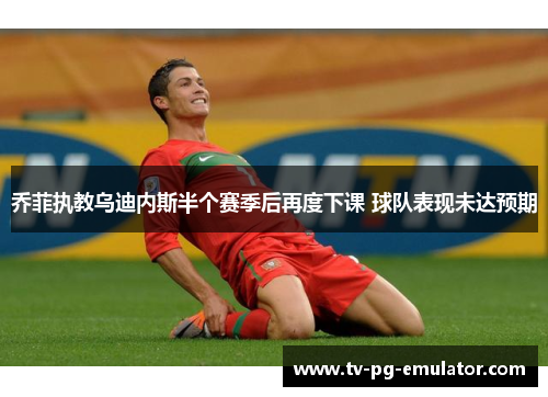 乔菲执教乌迪内斯半个赛季后再度下课 球队表现未达预期