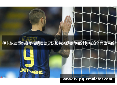 伊卡尔迪重伤赛季报销震动足坛加拉塔萨雷争冠计划被迫全面改写前