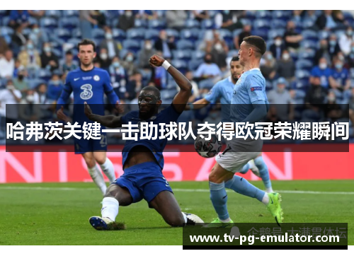 哈弗茨关键一击助球队夺得欧冠荣耀瞬间