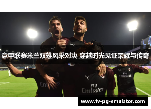 意甲联赛米兰双雄风采对决 穿越时光见证荣耀与传奇