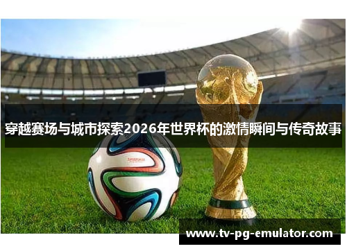 穿越赛场与城市探索2026年世界杯的激情瞬间与传奇故事